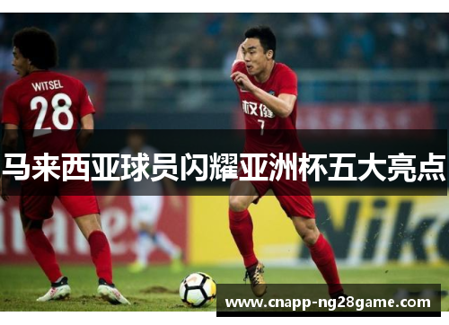 马来西亚球员闪耀亚洲杯五大亮点