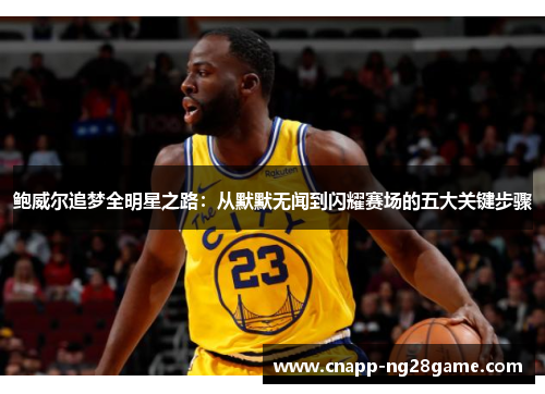 鲍威尔追梦全明星之路:从默默无闻到闪耀赛场的五大关键步骤 鲍威尔追梦全明星之路:从默默无闻到闪耀赛场的五大关键步骤