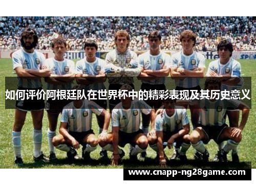 如何评价阿根廷队在世界杯中的精彩表现及其历史意义