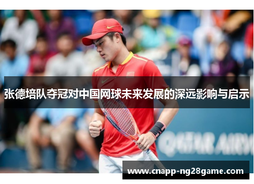 张德培队夺冠对中国网球未来发展的深远影响与启示 张德培队夺冠对中国网球未来发展的深远影响与启示