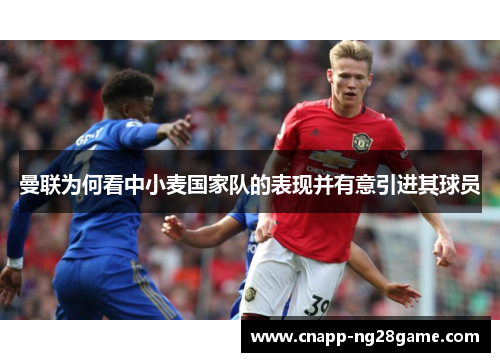 曼联为何看中小麦国家队的表现并有意引进其球员