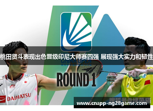 桃田贤斗表现出色晋级印尼大师赛四强 展现强大实力和韧性