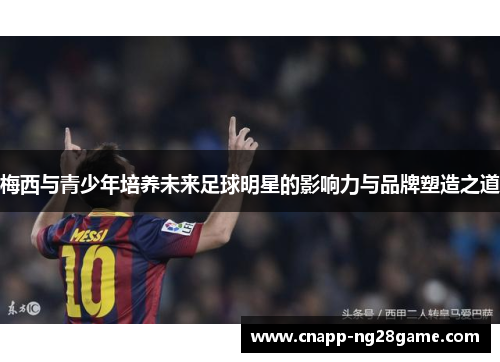 梅西与青少年培养未来足球明星的影响力与品牌塑造之道