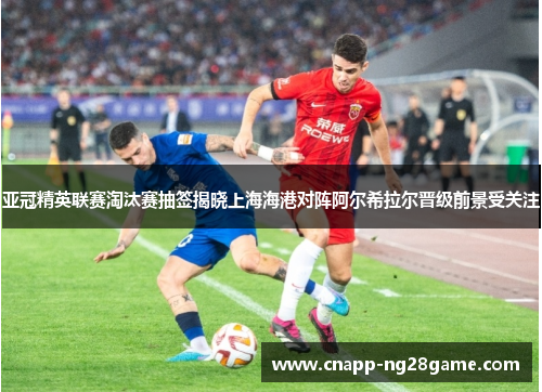 亚冠精英联赛淘汰赛抽签揭晓上海海港对阵阿尔希拉尔晋级前景受关注