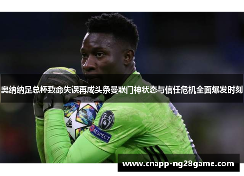 奥纳纳足总杯致命失误再成头条曼联门神状态与信任危机全面爆发时刻