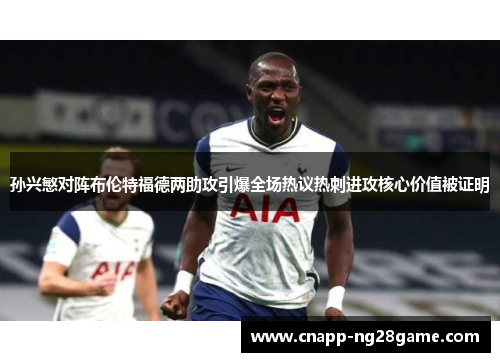 孙兴慜对阵布伦特福德两助攻引爆全场热议热刺进攻核心价值被证明