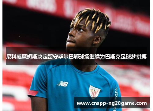 尼科威廉姆斯决定留守毕尔巴鄂球场继续为巴斯克足球梦拼搏 尼科威廉姆斯决定留守毕尔巴鄂球场继续为巴斯克足球梦拼搏