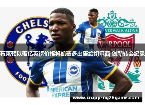 布莱顿以破亿英镑价格将凯塞多出售给切尔西 创新转会纪录 布莱顿以破亿英镑价格将凯塞多出售给切尔西 创新转会纪录