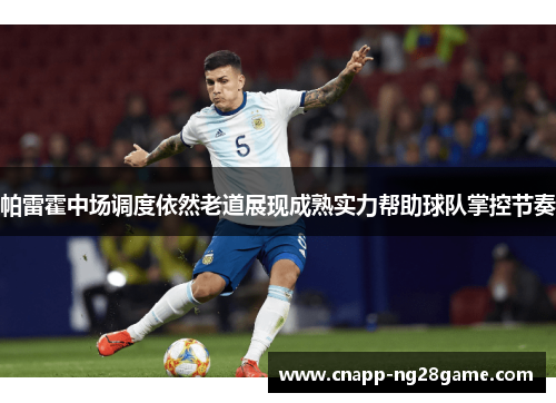 帕雷霍中场调度依然老道展现成熟实力帮助球队掌控节奏 帕雷霍中场调度依然老道展现成熟实力帮助球队掌控节奏