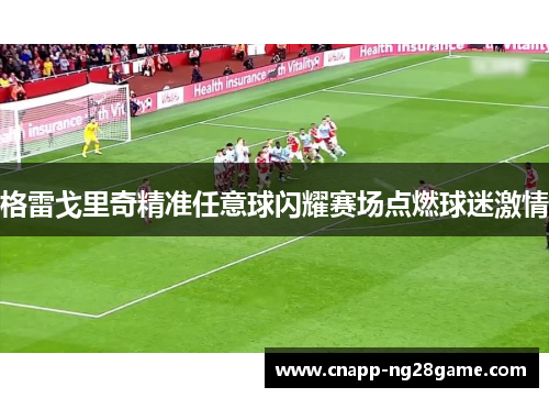 格雷戈里奇精准任意球闪耀赛场点燃球迷激情