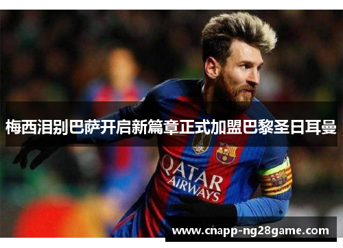 梅西泪别巴萨开启新篇章正式加盟巴黎圣日耳曼 梅西泪别巴萨开启新篇章正式加盟巴黎圣日耳曼