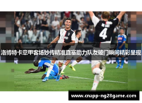 洛博特卡意甲客场妙传精准直塞助力队友破门瞬间精彩呈现