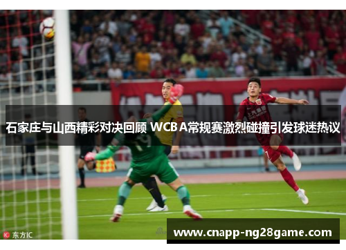 石家庄与山西精彩对决回顾 WCBA常规赛激烈碰撞引发球迷热议