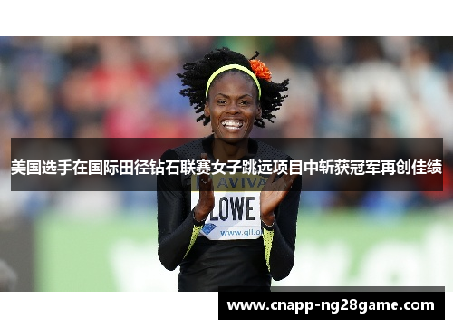 美国选手在国际田径钻石联赛女子跳远项目中斩获冠军再创佳绩 美国选手在国际田径钻石联赛女子跳远项目中斩获冠军再创佳绩