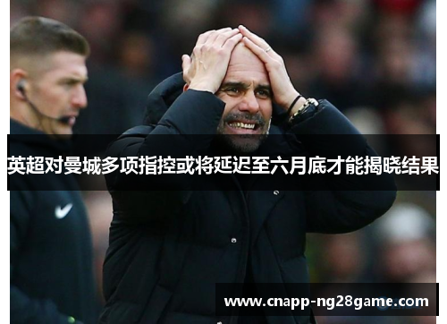 英超对曼城多项指控或将延迟至六月底才能揭晓结果