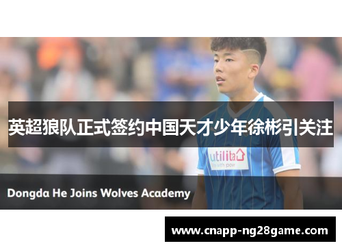 英超狼队正式签约中国天才少年徐彬引关注