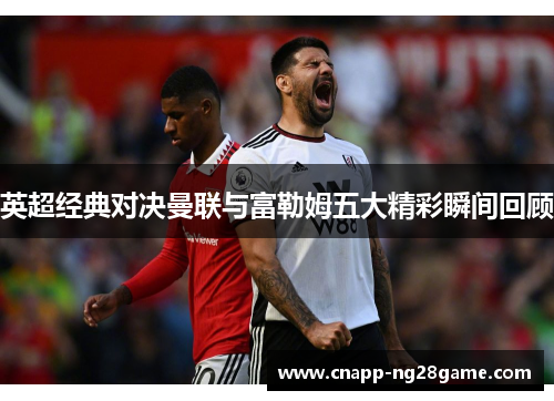 英超经典对决曼联与富勒姆五大精彩瞬间回顾
