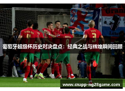 葡萄牙超级杯历史对决盘点：经典之战与辉煌瞬间回顾