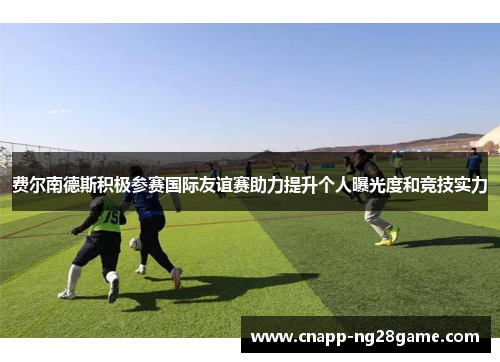 费尔南德斯积极参赛国际友谊赛助力提升个人曝光度和竞技实力