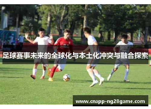 足球赛事未来的全球化与本土化冲突与融合探索