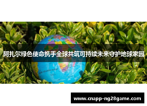 阿扎尔绿色使命携手全球共筑可持续未来守护地球家园