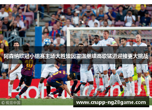 阿森纳欧冠小组赛主场大胜埃因霍温继续高歌猛进迎接更大挑战