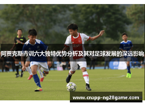 阿贾克斯青训六大独特优势分析及其对足球发展的深远影响