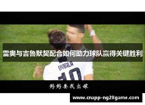 雷奥与吉鲁默契配合如何助力球队赢得关键胜利