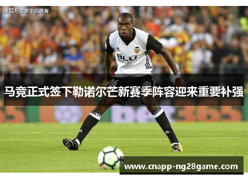 马竞正式签下勒诺尔芒新赛季阵容迎来重要补强