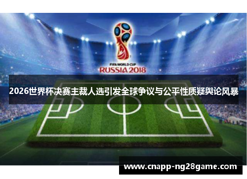 2026世界杯决赛主裁人选引发全球争议与公平性质疑舆论风暴