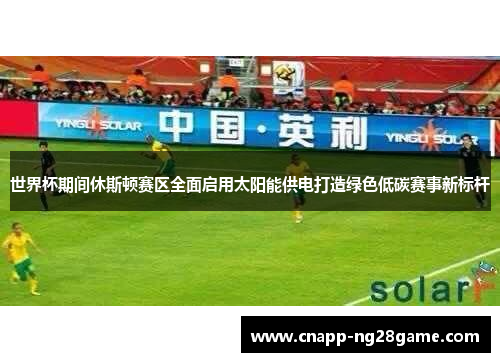世界杯期间休斯顿赛区全面启用太阳能供电打造绿色低碳赛事新标杆 世界杯期间休斯顿赛区全面启用太阳能供电打造绿色低碳赛事新标杆