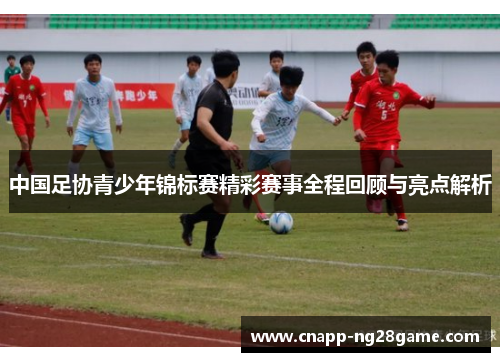 中国足协青少年锦标赛精彩赛事全程回顾与亮点解析