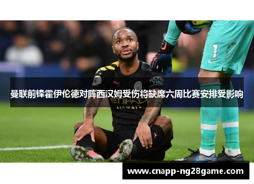 曼联前锋霍伊伦德对阵西汉姆受伤将缺席六周比赛安排受影响