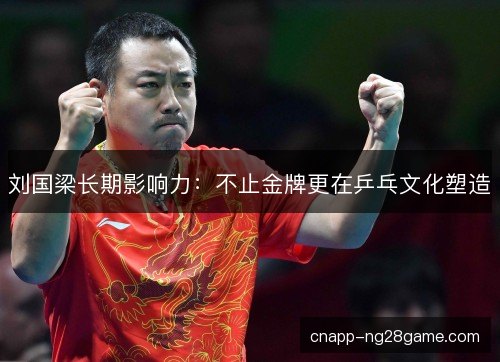 刘国梁长期影响力:不止金牌更在乒乓文化塑造 刘国梁长期影响力:不止金牌更在乒乓文化塑造